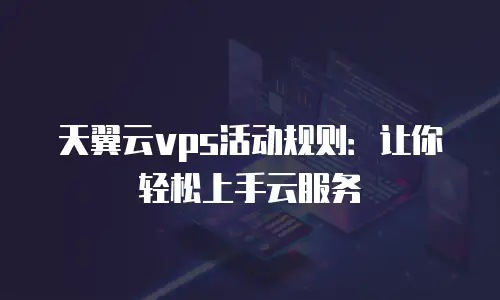 天翼云vps活动规则：让你轻松上手云服务