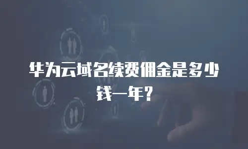 华为云域名续费佣金是多少钱一年？