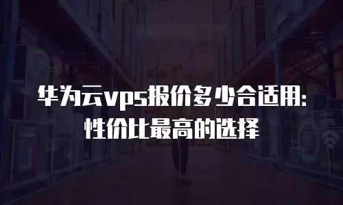 华为云vps报价多少合适用：性价比最高的选择