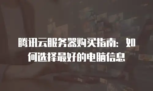 腾讯云服务器购买指南：如何选择最好的电脑信息