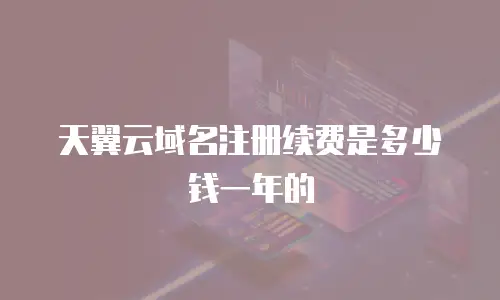 天翼云域名注册续费是多少钱一年的