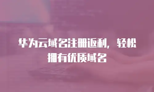华为云域名注册返利，轻松拥有优质域名