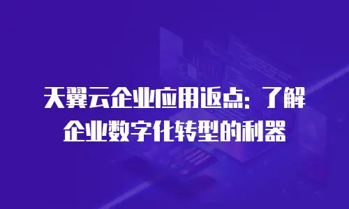 天翼云企业应用返点: 了解企业数字化转型的利器