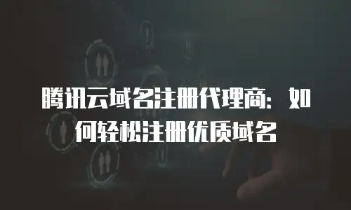腾讯云域名注册代理商：如何轻松注册优质域名