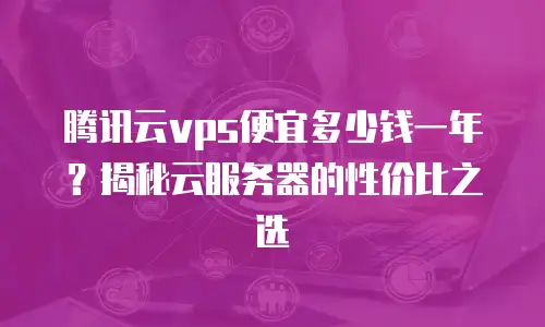 腾讯云vps便宜多少钱一年？揭秘云服务器的性价比之选