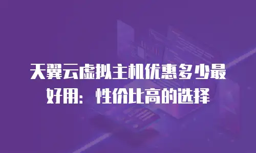 天翼云虚拟主机优惠多少最好用：性价比高的选择