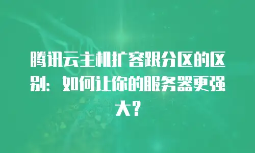 腾讯云主机扩容跟分区的区别：如何让你的服务器更强大？