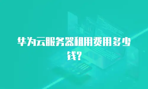 华为云服务器租用费用多少钱？