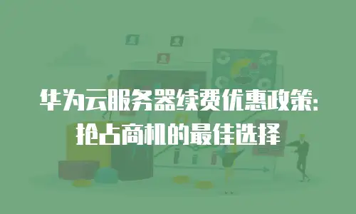 华为云服务器续费优惠政策：抢占商机的最佳选择