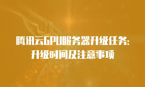 腾讯云GPU服务器升级任务：升级时间及注意事项