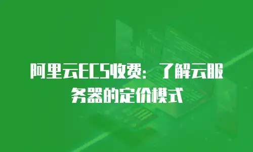 阿里云ECS收费：了解云服务器的定价模式