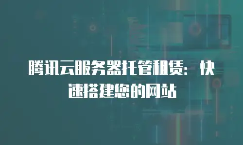 腾讯云服务器托管租赁：快速搭建您的网站