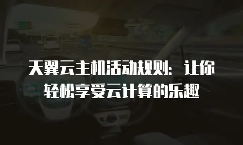 天翼云主机活动规则：让你轻松享受云计算的乐趣