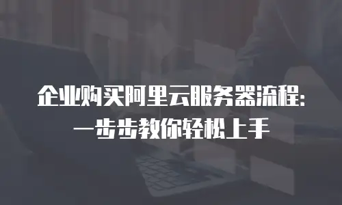 企业购买阿里云服务器流程：一步步教你轻松上手