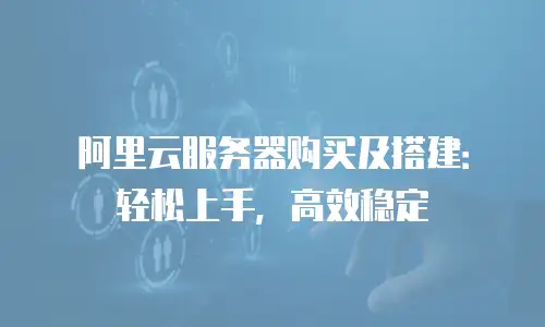 阿里云服务器购买及搭建：轻松上手，高效稳定