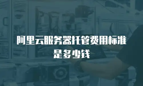 阿里云服务器托管费用标准是多少钱