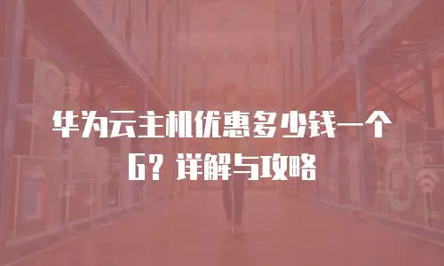 华为云主机优惠多少钱一个G？详解与攻略