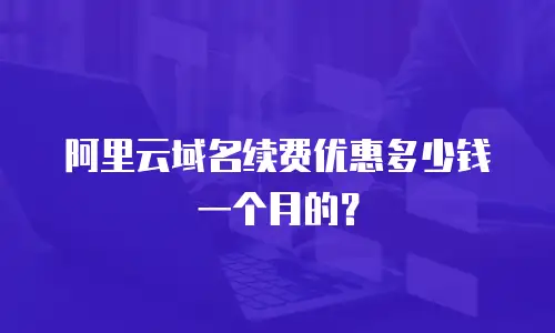 阿里云域名续费优惠多少钱一个月的？