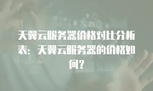 天翼云服务器价格对比分析表：天翼云服务器的价格如何？
