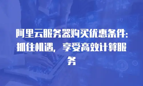 阿里云服务器购买优惠条件：抓住机遇，享受高效计算服务