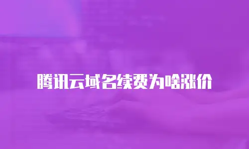 腾讯云域名续费为啥涨价