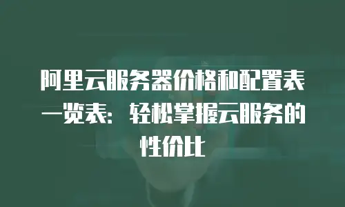 阿里云服务器价格和配置表一览表：轻松掌握云服务的性价比