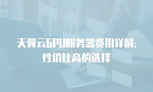天翼云GPU服务器费用详解：性价比高的选择