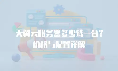 天翼云服务器多少钱一台？价格与配置详解