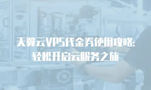 天翼云VPS代金券使用攻略：轻松开启云服务之旅