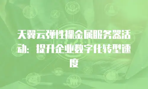 天翼云弹性裸金属服务器活动：提升企业数字化转型速度