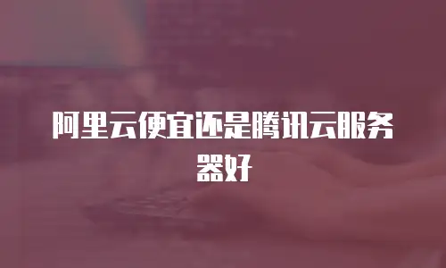 阿里云便宜还是腾讯云服务器好