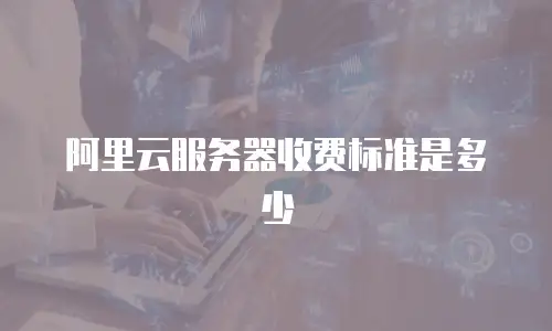 阿里云服务器收费标准是多少