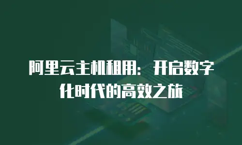 阿里云主机租用：开启数字化时代的高效之旅