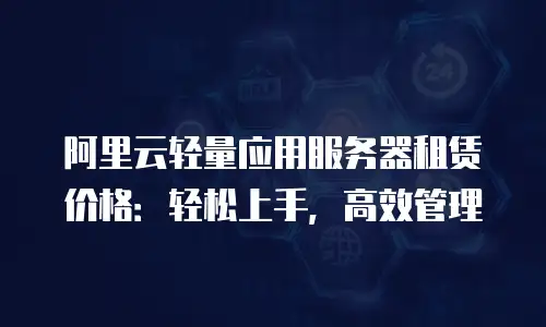 阿里云轻量应用服务器租赁价格：轻松上手，高效管理