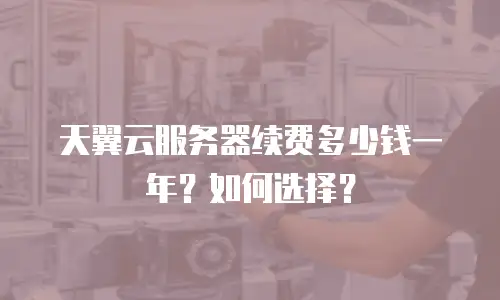 天翼云服务器续费多少钱一年？如何选择？
