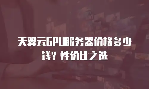 天翼云GPU服务器价格多少钱？性价比之选