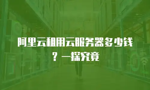阿里云租用云服务器多少钱？一探究竟