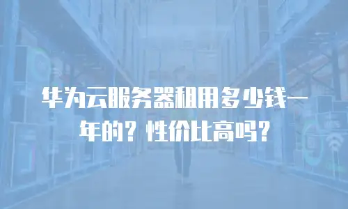 华为云服务器租用多少钱一年的？性价比高吗？