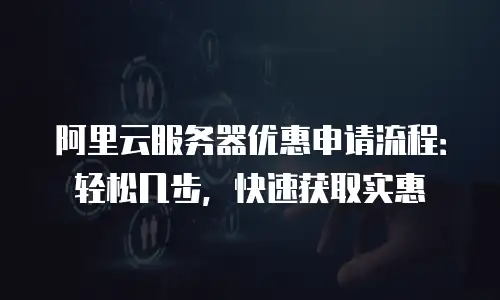 阿里云服务器优惠申请流程：轻松几步，快速获取实惠