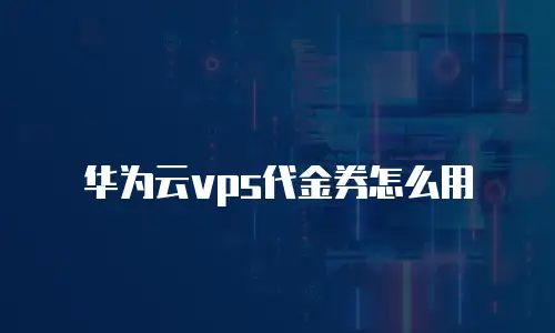 华为云vps代金券怎么用