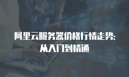 阿里云服务器价格行情走势：从入门到精通