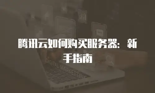 腾讯云如何购买服务器：新手指南