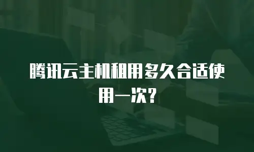 腾讯云主机租用多久合适使用一次？