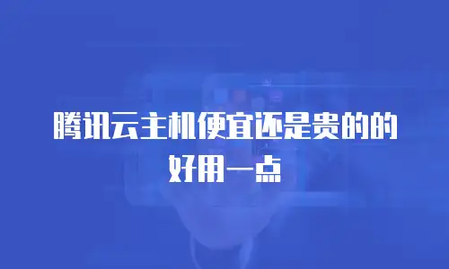 腾讯云主机便宜还是贵的的好用一点