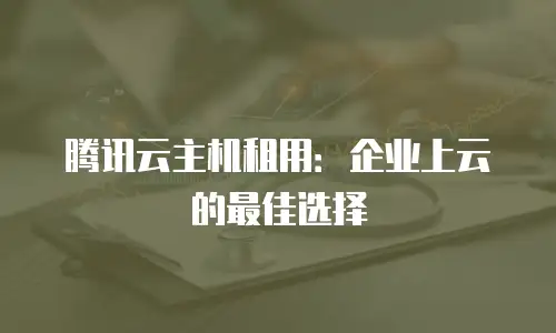 腾讯云主机租用：企业上云的最佳选择
