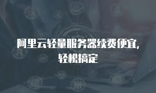 阿里云轻量服务器续费便宜，轻松搞定