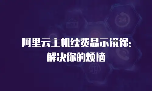 阿里云主机续费显示镜像: 解决你的烦恼