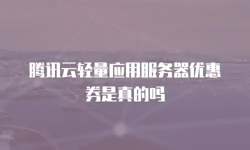 腾讯云轻量应用服务器优惠券是真的吗
