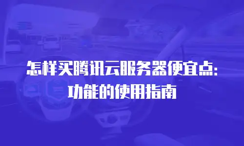 怎样买腾讯云服务器便宜点：功能的使用指南
