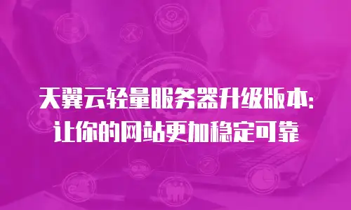 天翼云轻量服务器升级版本：让你的网站更加稳定可靠
